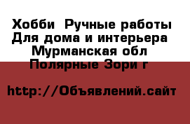 Хобби. Ручные работы Для дома и интерьера. Мурманская обл.,Полярные Зори г.